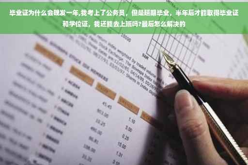 毕业证为什么会晚发一年,我考上了公务员，但是延期毕业，半年后才能取得毕业证和学位证，我还能去上班吗?最后怎么解决的