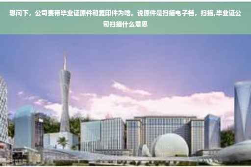 想问下，公司要带毕业证原件和复印件为啥。说原件是扫描电子档，扫描,毕业证公司扫描什么意思
