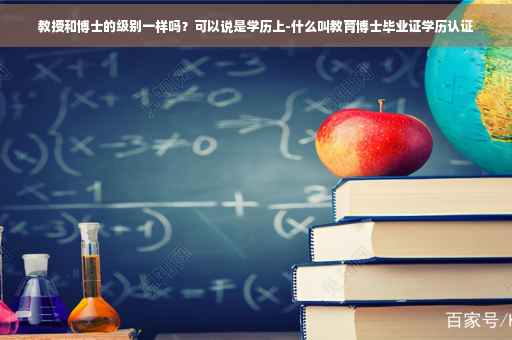 教授和博士的级别一样吗？可以说是学历上-什么叫教育博士毕业证学历认证