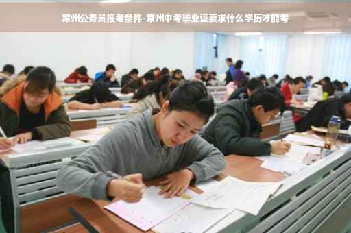 常州公务员报考条件-常州中考毕业证要求什么学历才能考