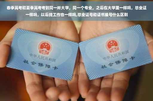 春季高考和夏季高考考到同一所大学，同一个专业，之后在大学里一样吗，毕业证一样吗，以后找工作也一样吗,毕业证号和证书编号什么区别