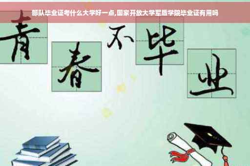 部队毕业证考什么大学好一点,国家开放大学军盾学院毕业证有用吗