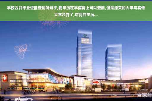 学校合并毕业证能查到吗知乎,我学历在学信网上可以查到,但是原来的大学与其他大学合并了,对我的学历...
