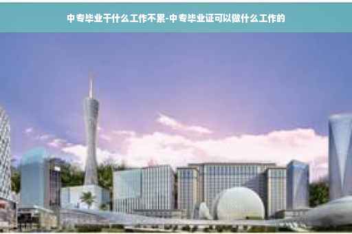 中专毕业干什么工作不累-中专毕业证可以做什么工作的