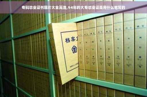 专科毕业证书图片大全高清,94年的大专毕业证是用什么笔写的 专科毕业证书图片大全高清,94年的大专毕业证是用什么笔写的