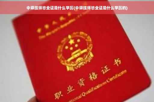 中级技师毕业证是什么学历(中级技师毕业证是什么学历的)