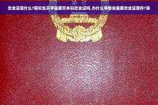 毕业证是什么?研究生开学需要交本科毕业证吗,办什么事情会需要毕业证原件?急