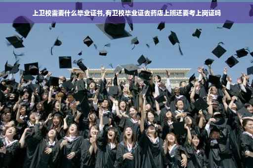 上卫校需要什么毕业证书,有卫校毕业证去药店上班还要考上岗证吗