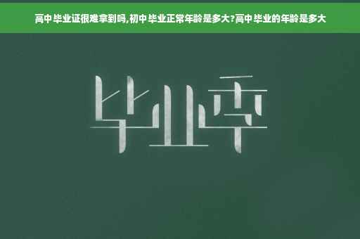 高中毕业证很难拿到吗,初中毕业正常年龄是多大?高中毕业的年龄是多大