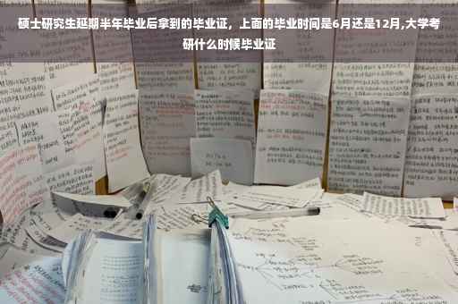 硕士研究生延期半年毕业后拿到的毕业证，上面的毕业时间是6月还是12月,大学考研什么时候毕业证