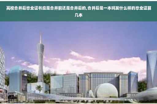 高校合并后毕业证书应是合并前还是合并后的,合并后是一本吗发什么样的毕业证算几本
