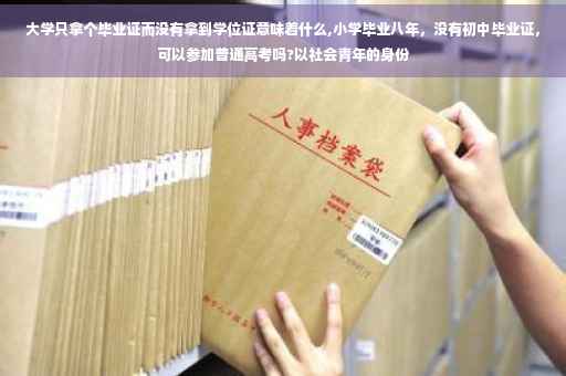 大学只拿个毕业证而没有拿到学位证意味着什么,小学毕业八年，没有初中毕业证，可以参加普通高考吗?以社会青年的身份