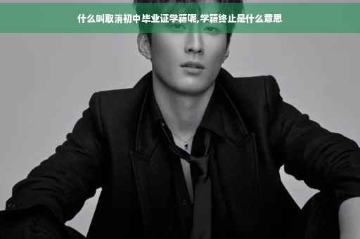 什么叫取消初中毕业证学籍呢,学籍终止是什么意思