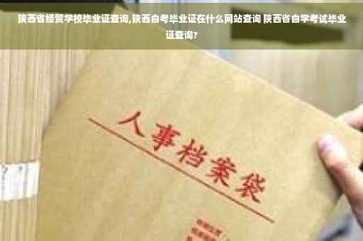 陕西省经贸学校毕业证查询,陕西自考毕业证在什么网站查询 陕西省自学考试毕业证查询?