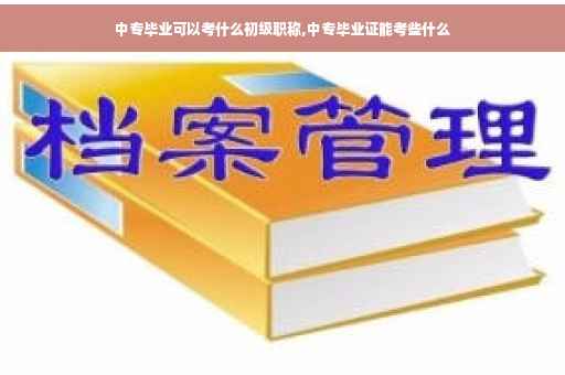 中专毕业可以考什么初级职称,中专毕业证能考些什么