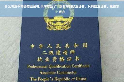 什么专业不需要毕业证书,大学毕业了，没有拿到毕业证书，只有结业证书，我该怎么办