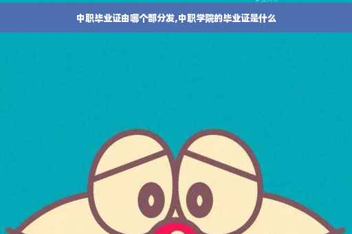 中职毕业证由哪个部分发,中职学院的毕业证是什么