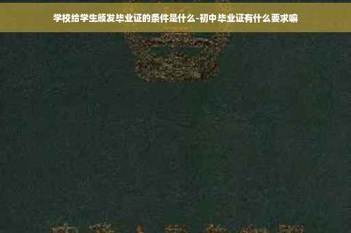 学校给学生颁发毕业证的条件是什么-初中毕业证有什么要求嘛