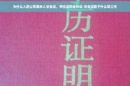 为什么入职公司要本人毕业证，学位证和身份证-毕业证能干什么呀工作
