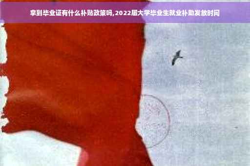 拿到毕业证有什么补贴政策吗,2022届大学毕业生就业补助发放时间