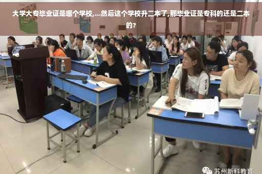 大学大专毕业证是哪个学校,...然后这个学校升二本了,那毕业证是专科的还是二本的?