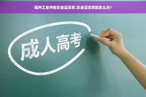 福州工业学校毕业证没拿,毕业证没拿到怎么办?