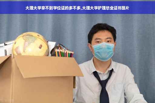 大理大学拿不到学位证的多不多,大理大学护理毕业证书图片