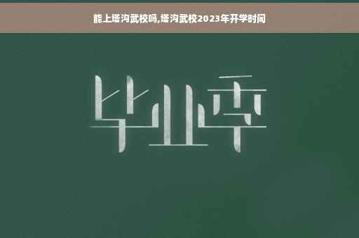 能上塔沟武校吗,塔沟武校2023年开学时间