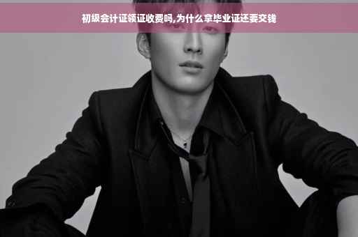 初级会计证领证收费吗,为什么拿毕业证还要交钱