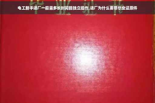 电工新手进厂一般需多长时间能独立操作,进厂为什么要带毕业证原件
