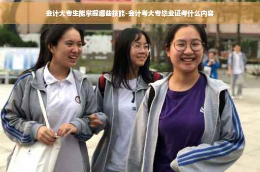 会计大专生能掌握哪些技能-会计考大专毕业证考什么内容
