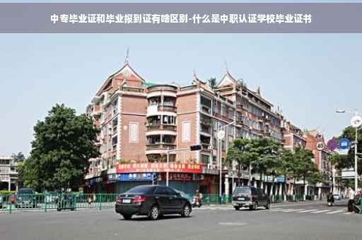 中专毕业证和毕业报到证有啥区别-什么是中职认证学校毕业证书