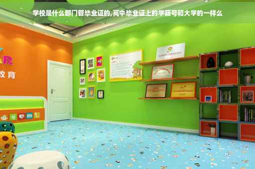 学校是什么部门管毕业证的,高中毕业证上的学籍号和大学的一样么
