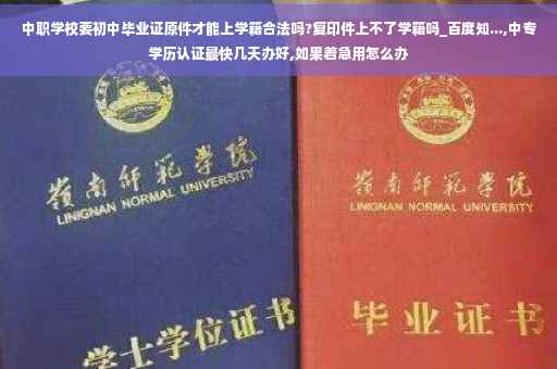 中职学校要初中毕业证原件才能上学籍合法吗?复印件上不了学籍吗_百度知...,中专学历认证最快几天办好,如果着急用怎么办