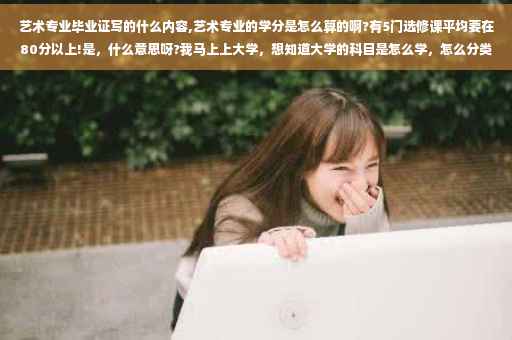 艺术专业毕业证写的什么内容,艺术专业的学分是怎么算的啊?有5门选修课平均要在80分以上!是，什么意思呀?我马上上大学，想知道大学的科目是怎么学，怎么分类的，选修是什么意思