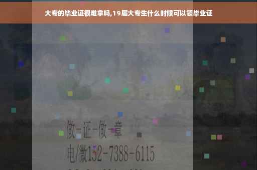 大专的毕业证很难拿吗,19届大专生什么时候可以领毕业证