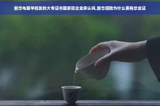 新华电脑学校发的大专证书国家和企业承认吗,新华保险为什么要有毕业证 新华电脑学校发的大专证书国家和企业承认吗,新华保险为什么要有毕业证