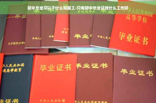 初中毕业可以干什么短期工-只有初中毕业证找什么工作好