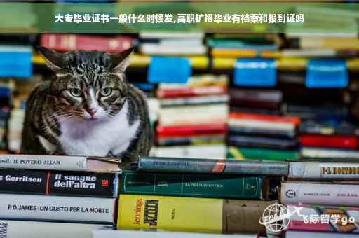 大专毕业证书一般什么时候发,高职扩招毕业有档案和报到证吗