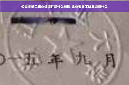 公司要员工毕业证原件是什么意国,企业要员工毕业证做什么
