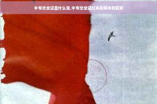 中专毕业证盖什么章,中专毕业证红本和绿本的区别