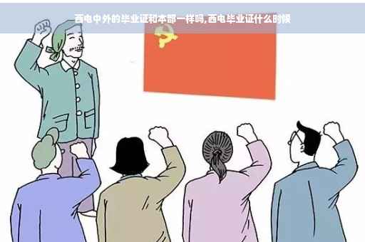 西电中外的毕业证和本部一样吗,西电毕业证什么时候