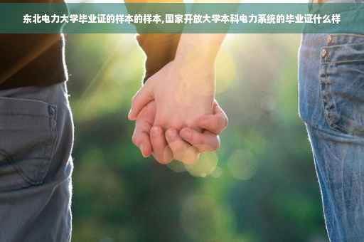 东北电力大学毕业证的样本的样本,国家开放大学本科电力系统的毕业证什么样
