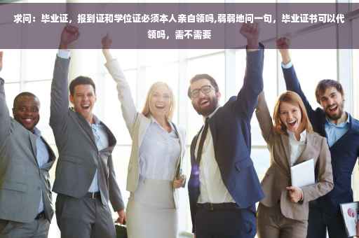 求问：毕业证，报到证和学位证必须本人亲自领吗,弱弱地问一句，毕业证书可以代领吗，需不需要