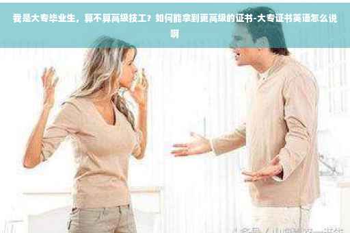我是大专毕业生，算不算高级技工？如何能拿到更高级的证书-大专证书英语怎么说啊