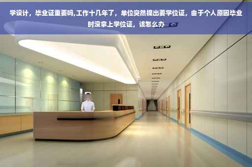 学设计，毕业证重要吗,工作十几年了，单位突然提出要学位证，由于个人原因毕业时没拿上学位证，该怎么办