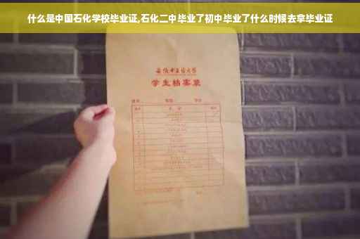 什么是中国石化学校毕业证,石化二中毕业了初中毕业了什么时候去拿毕业证