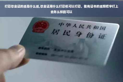打印毕业证的纸是什么纸,毕业证用什么打印机可以打印，我有证书的纸想把字打上去怎么样能可以
