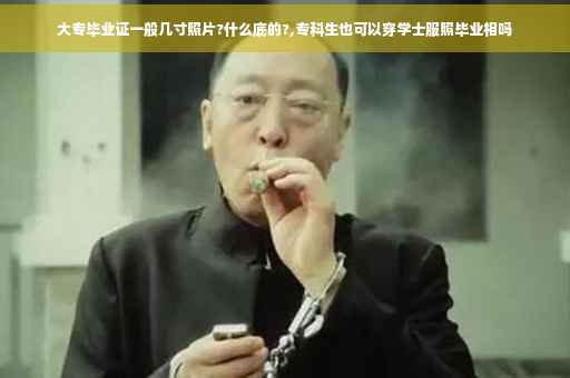 大专毕业证一般几寸照片?什么底的?,专科生也可以穿学士服照毕业相吗