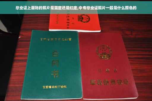 毕业证上面贴的照片是蓝底还是红底,中专毕业证照片一般是什么颜色的